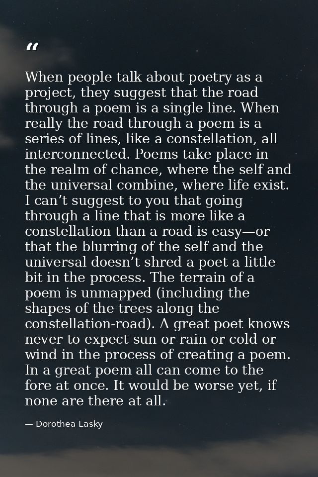 When people talk about poetry as a project, they suggest that the road through a poem is a single line. When really the  — Dorothea Lasky
