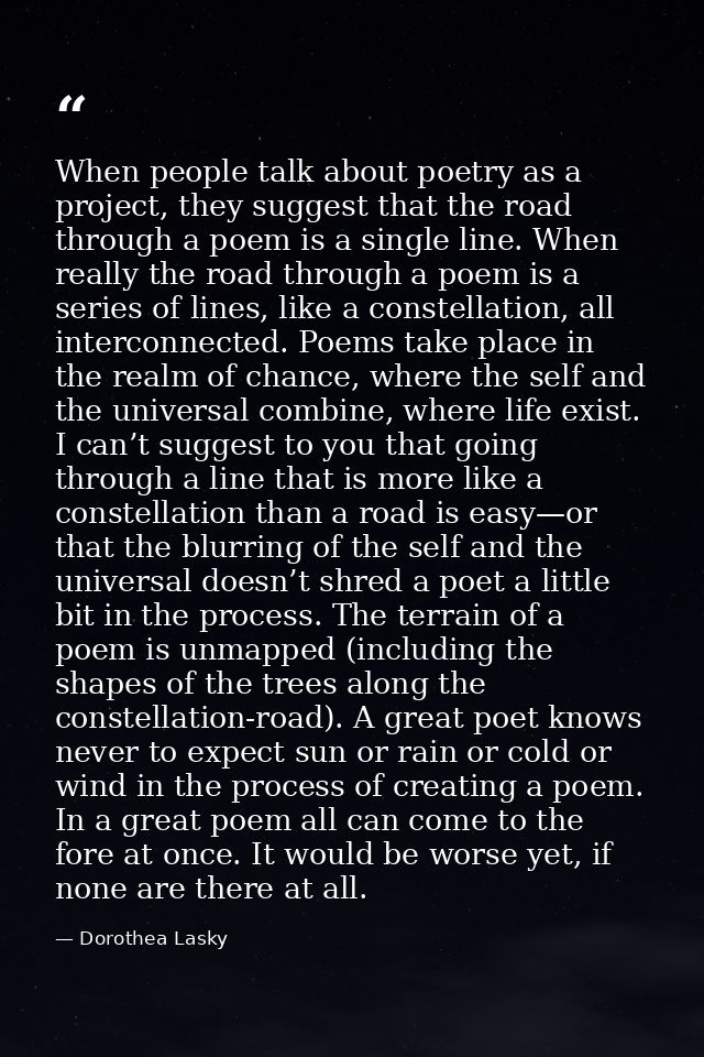 When people talk about poetry as a project, they suggest that the road through a poem is a single line. When really the  — Dorothea Lasky