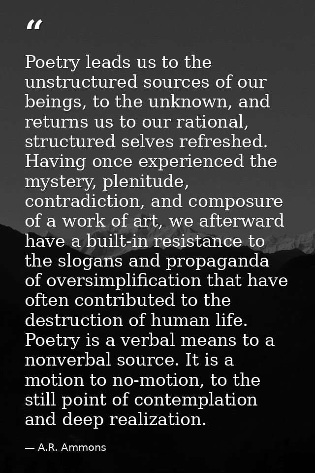 Poetry leads us to the unstructured sources of our beings, to the unknown, and returns us to our rational, structured se — A.R. Ammons