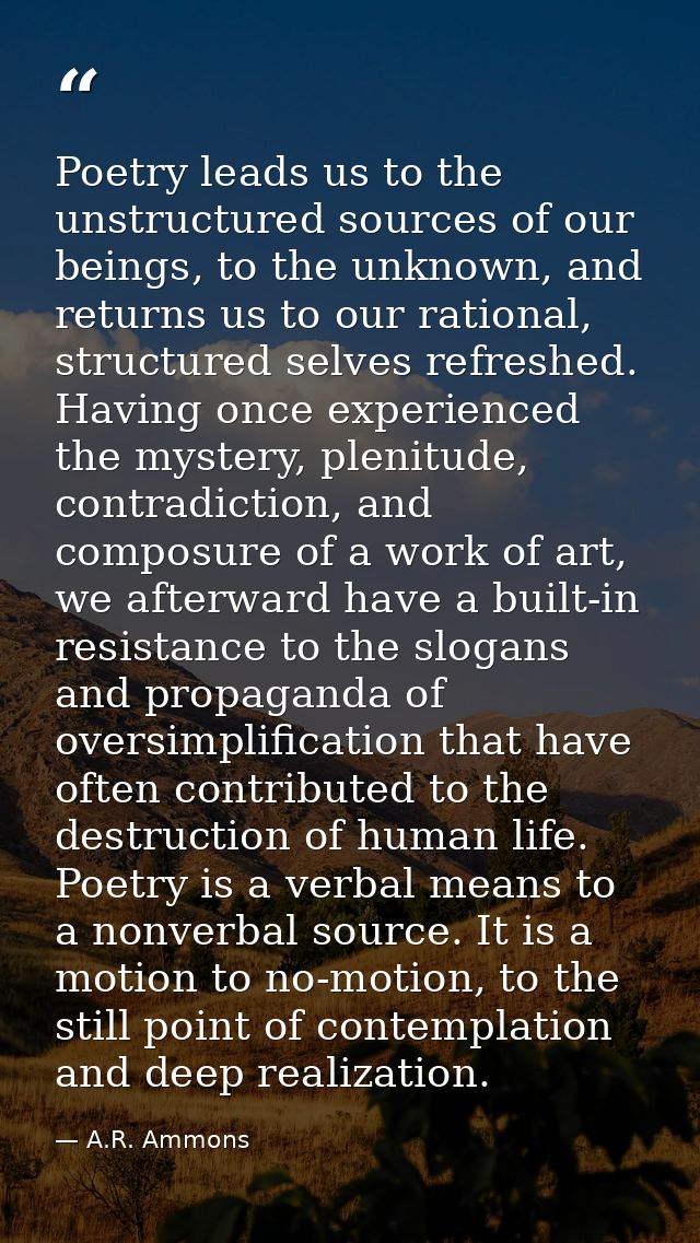 Poetry leads us to the unstructured sources of our beings, to the unknown, and returns us to our rational, structured se — A.R. Ammons