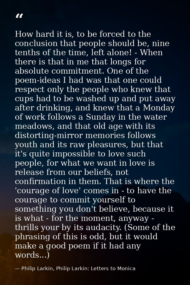 How hard it is, to be forced to the conclusion that people should be, nine tenths of the time, left alone! - When there  — Philip Larkin, Philip Larkin: Letters to Monica
