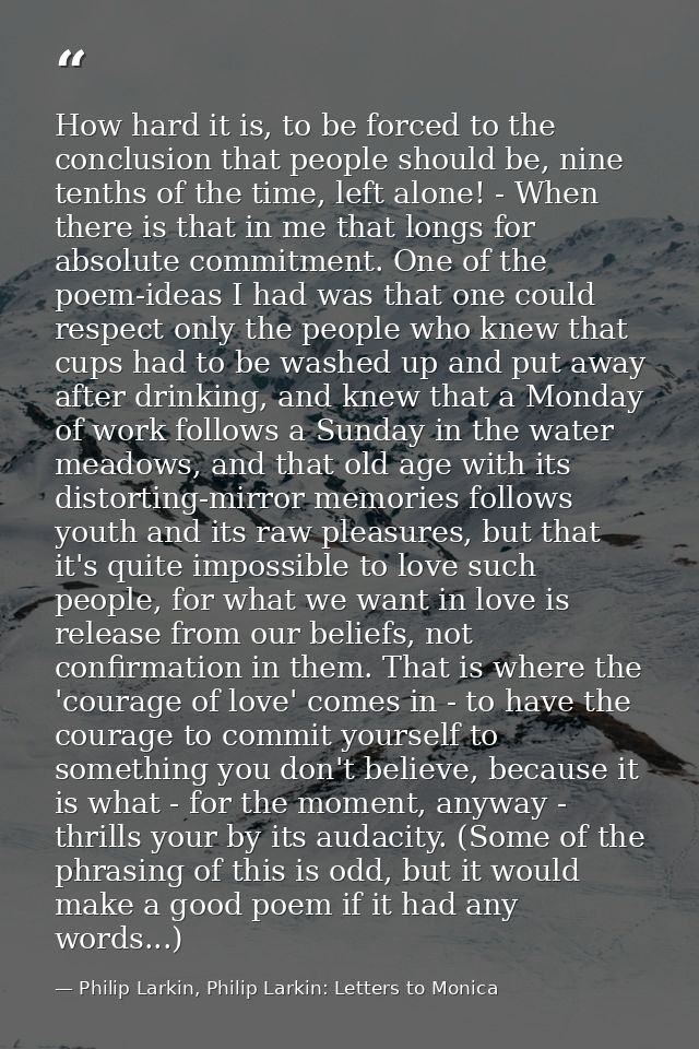 How hard it is, to be forced to the conclusion that people should be, nine tenths of the time, left alone! - When there  — Philip Larkin, Philip Larkin: Letters to Monica