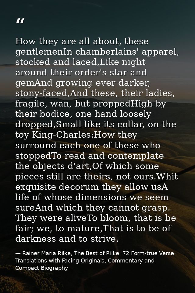 How they are all about, these gentlemenIn chamberlains' apparel, stocked and laced,Like night around their order's star  — Rainer Maria Rilke, The Best of Rilke: 72 Form-true Verse Translations with Facing Originals, Commentary and Compact Biography