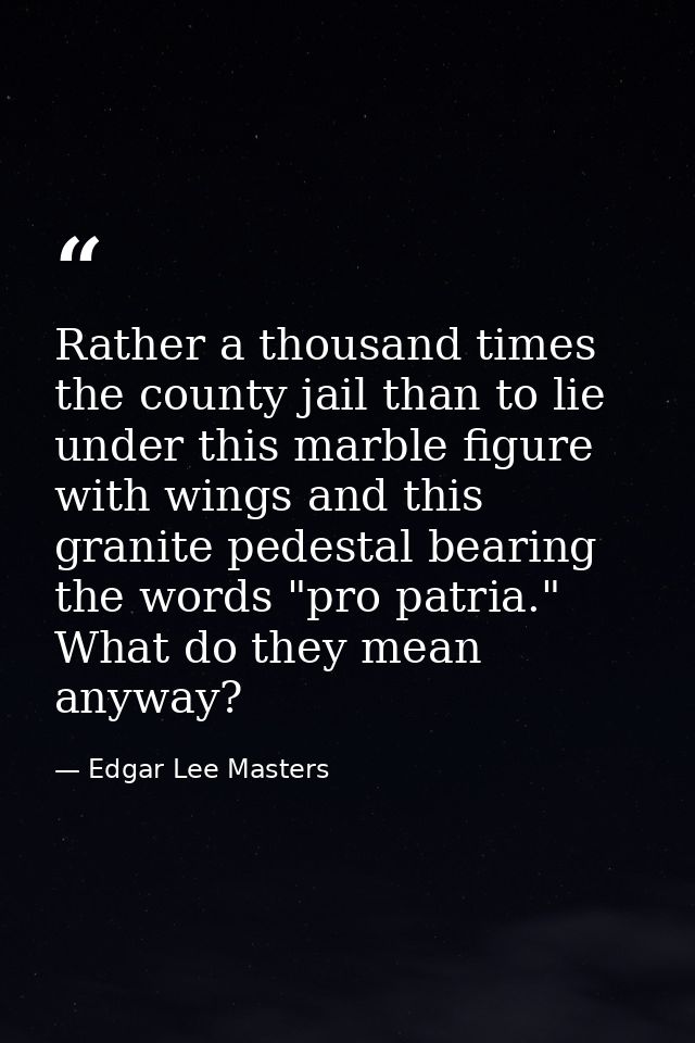 Rather a thousand times the county jail than to lie under this marble figure with wings and this granite pedestal bearin — Edgar Lee Masters