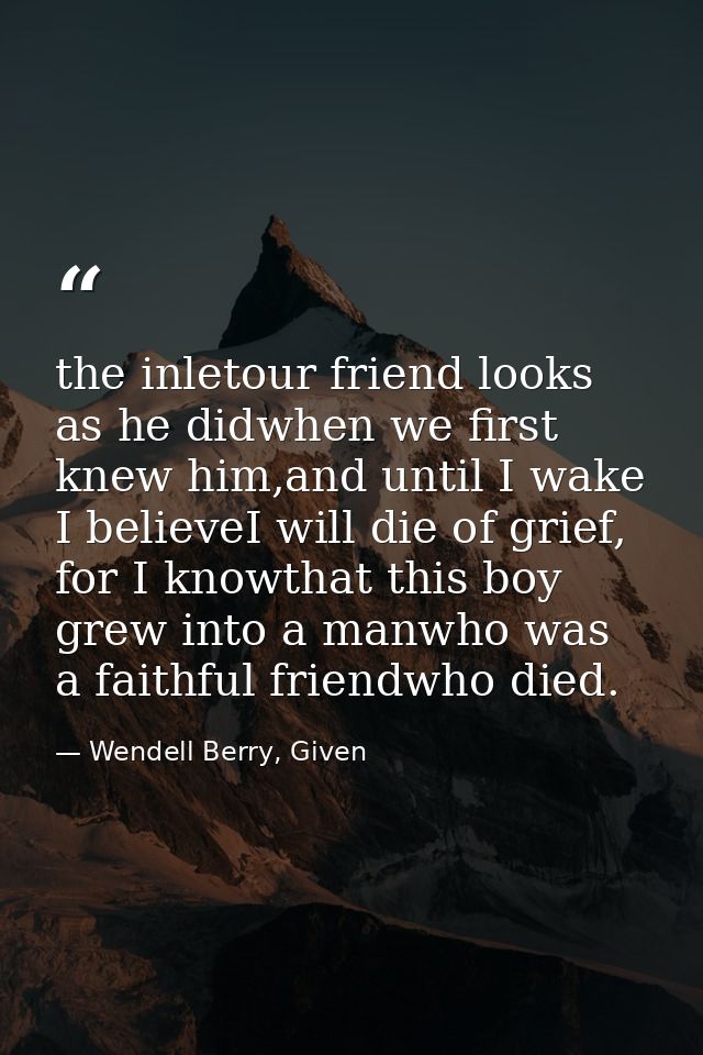 the inletour friend looks as he didwhen we first knew him,and until I wake I believeI will die of grief, for I knowthat  — Wendell Berry, Given