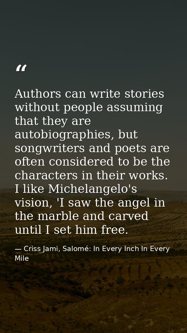 Authors can write stories without people assuming that they are autobiographies, but songwriters and poets are often con — Criss Jami, Salomé: In Every Inch In Every Mile