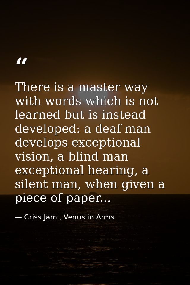 There is a master way with words which is not learned but is instead developed: a deaf man develops exceptional vision,  — Criss Jami, Venus in Arms