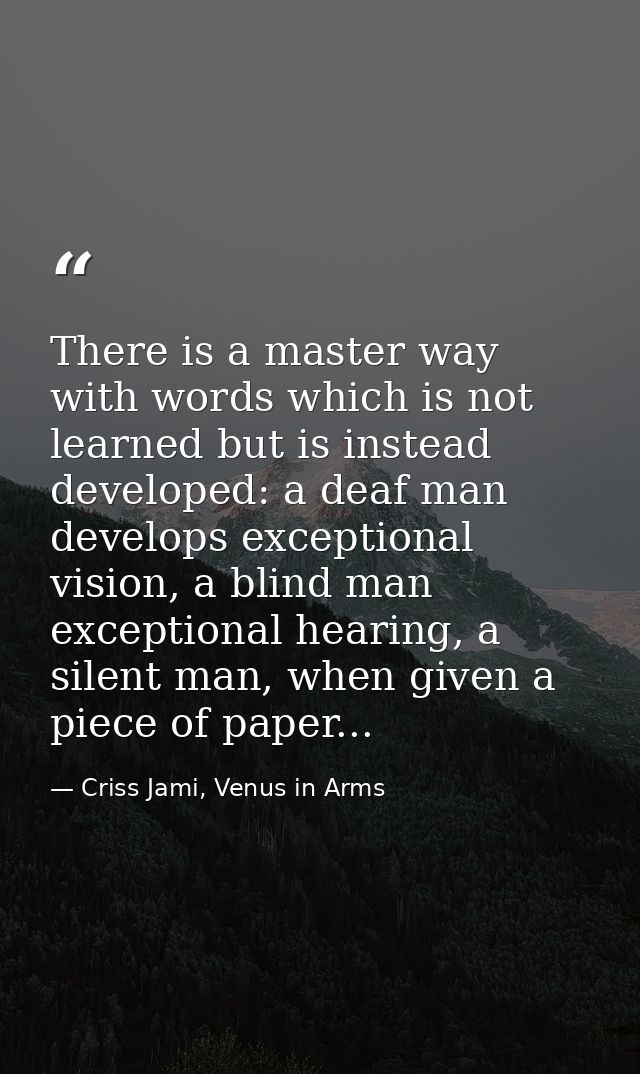 There is a master way with words which is not learned but is instead developed: a deaf man develops exceptional vision,  — Criss Jami, Venus in Arms