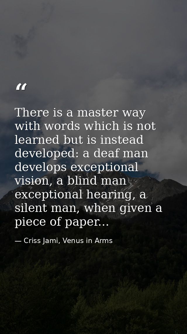 There is a master way with words which is not learned but is instead developed: a deaf man develops exceptional vision,  — Criss Jami, Venus in Arms