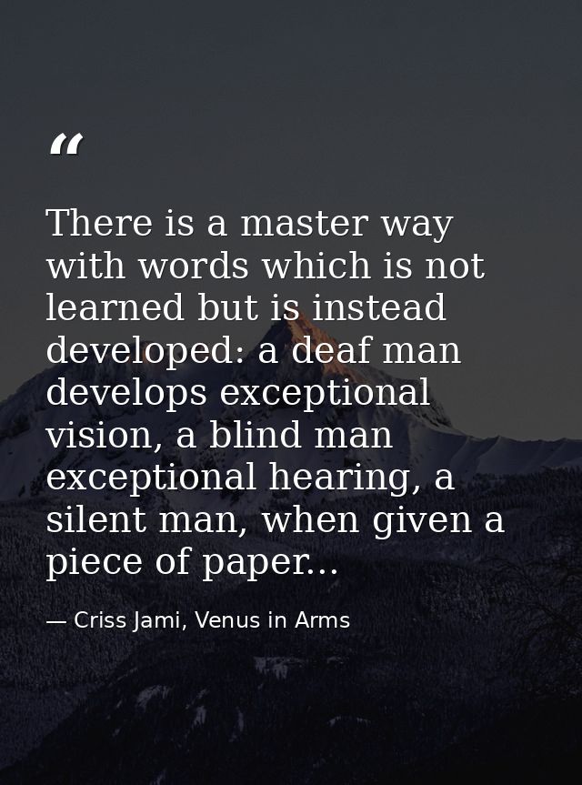 There is a master way with words which is not learned but is instead developed: a deaf man develops exceptional vision,  — Criss Jami, Venus in Arms