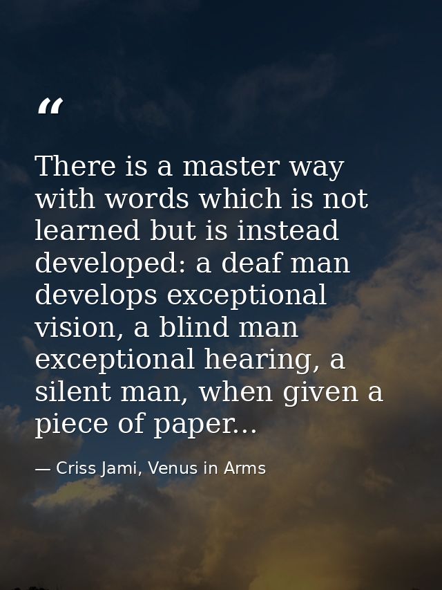 There is a master way with words which is not learned but is instead developed: a deaf man develops exceptional vision,  — Criss Jami, Venus in Arms