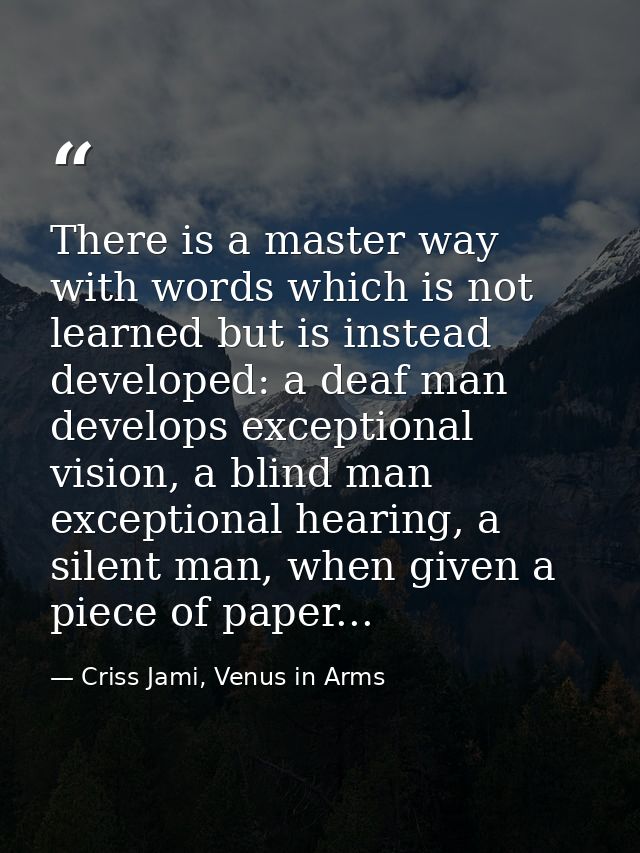There is a master way with words which is not learned but is instead developed: a deaf man develops exceptional vision,  — Criss Jami, Venus in Arms