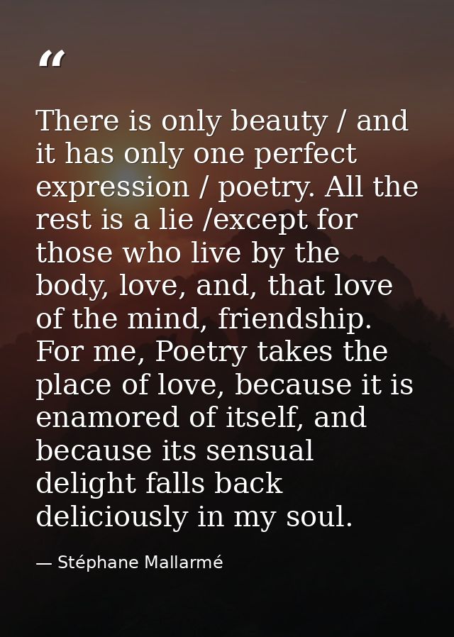 There is only beauty / and it has only one perfect expression / poetry. All the rest is a lie /except for those who live — Stéphane Mallarmé