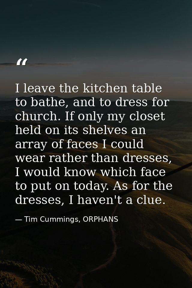 I leave the kitchen table to bathe, and to dress for church. If only my closet held on its shelves an array of faces I c — Tim Cummings, ORPHANS