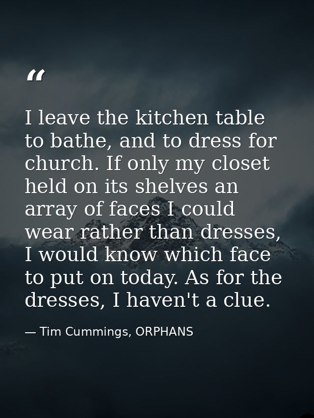 I leave the kitchen table to bathe, and to dress for church. If only my closet held on its shelves an array of faces I c — Tim Cummings, ORPHANS
