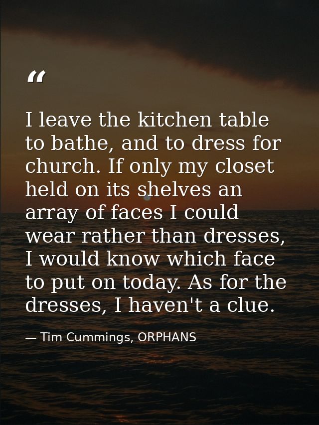 I leave the kitchen table to bathe, and to dress for church. If only my closet held on its shelves an array of faces I c — Tim Cummings, ORPHANS