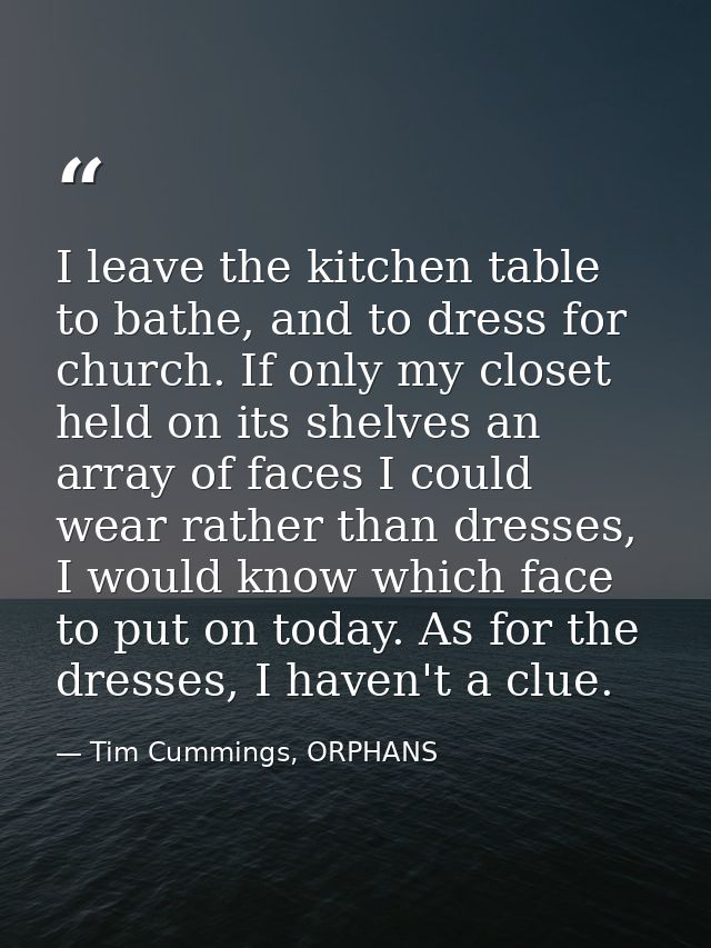 I leave the kitchen table to bathe, and to dress for church. If only my closet held on its shelves an array of faces I c — Tim Cummings, ORPHANS