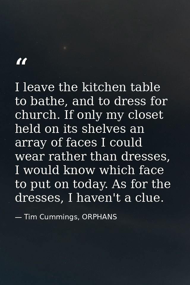 I leave the kitchen table to bathe, and to dress for church. If only my closet held on its shelves an array of faces I c — Tim Cummings, ORPHANS