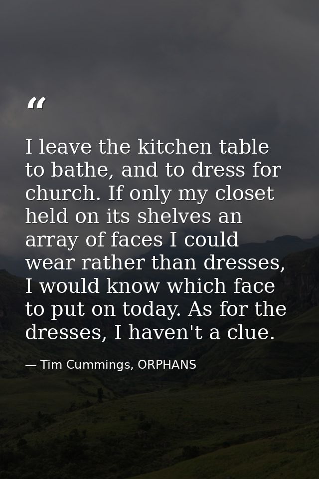I leave the kitchen table to bathe, and to dress for church. If only my closet held on its shelves an array of faces I c — Tim Cummings, ORPHANS