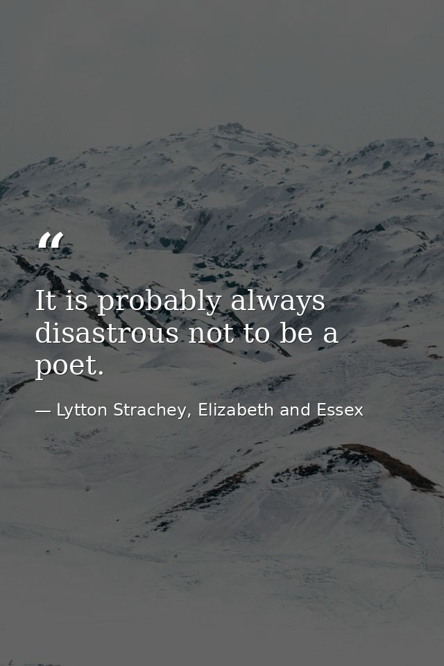 It is probably always disastrous not to be a poet. — Lytton Strachey, Elizabeth and Essex
