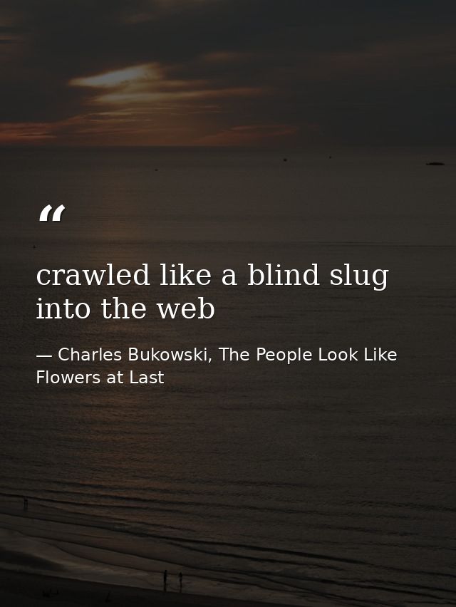 crawled like a blind slug into the web — Charles Bukowski, The People Look Like Flowers at Last
