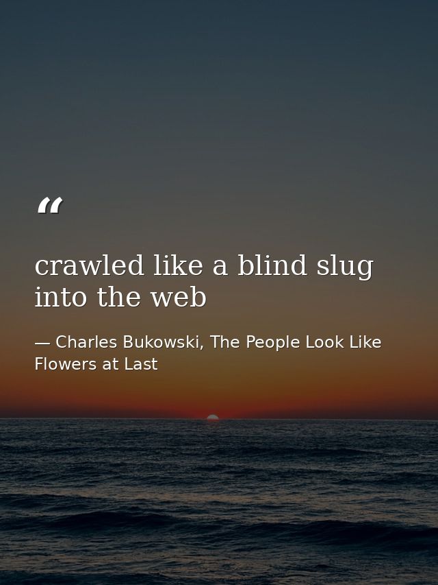 crawled like a blind slug into the web — Charles Bukowski, The People Look Like Flowers at Last