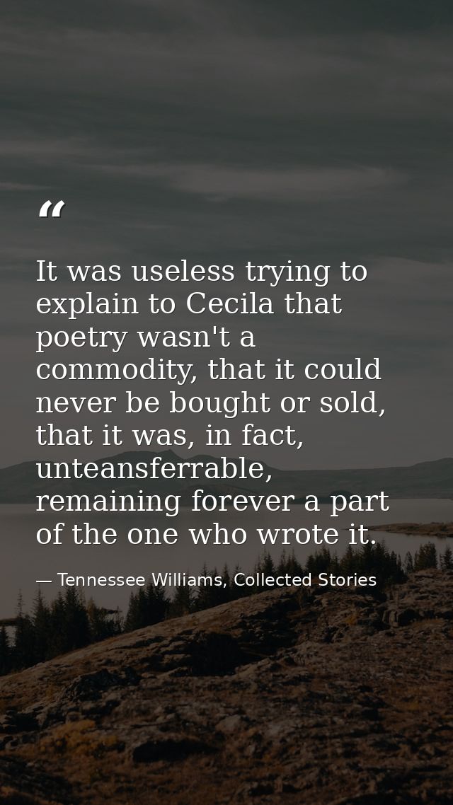 It was useless trying to explain to Cecila that poetry wasn't a commodity, that it could never be bought or sold, that i — Tennessee Williams, Collected Stories