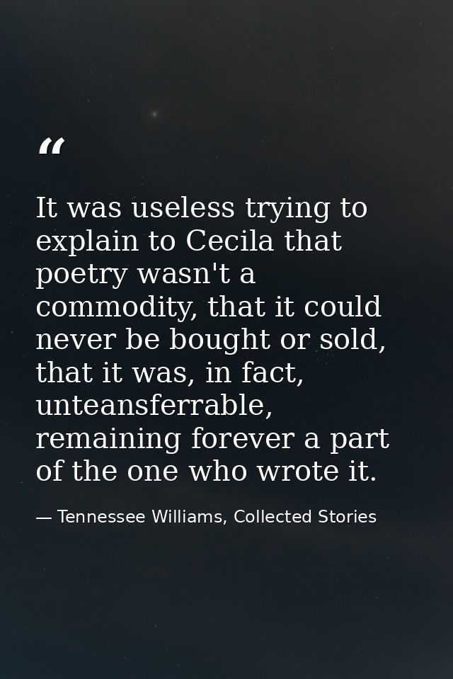 It was useless trying to explain to Cecila that poetry wasn't a commodity, that it could never be bought or sold, that i — Tennessee Williams, Collected Stories