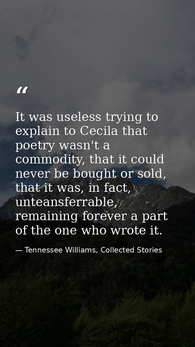 It was useless trying to explain to Cecila that poetry wasn't a commodity, that it could never be bought or sold, that i — Tennessee Williams, Collected Stories