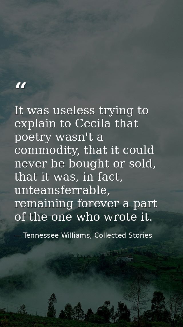 It was useless trying to explain to Cecila that poetry wasn't a commodity, that it could never be bought or sold, that i — Tennessee Williams, Collected Stories