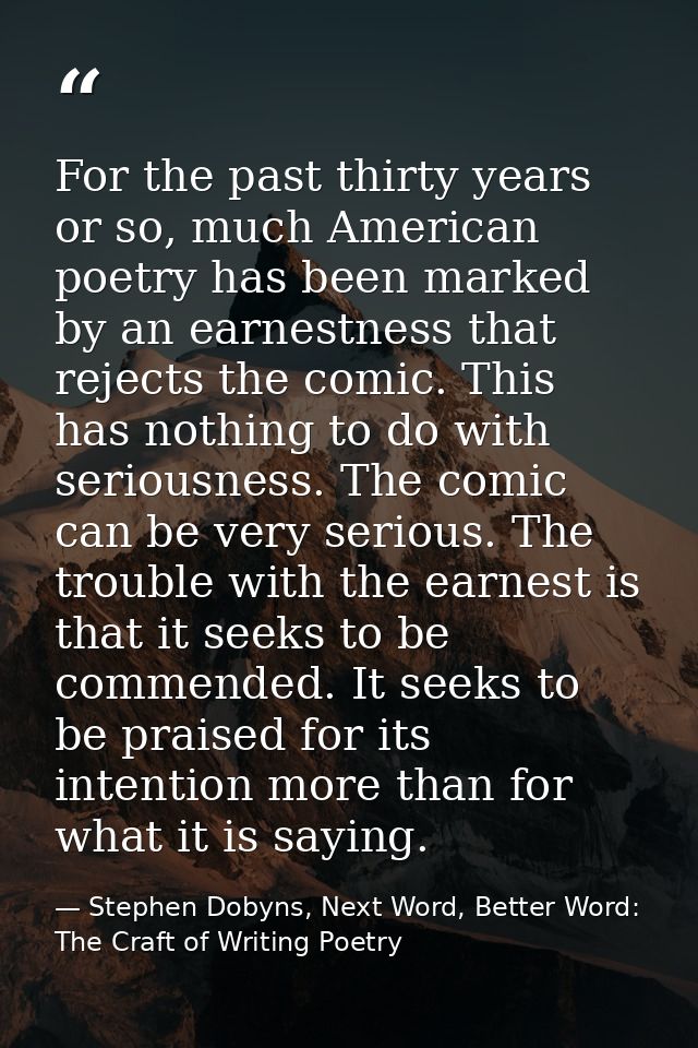 For the past thirty years or so, much American poetry has been marked by an earnestness that rejects the comic. This has — Stephen Dobyns, Next Word, Better Word: The Craft of Writing Poetry