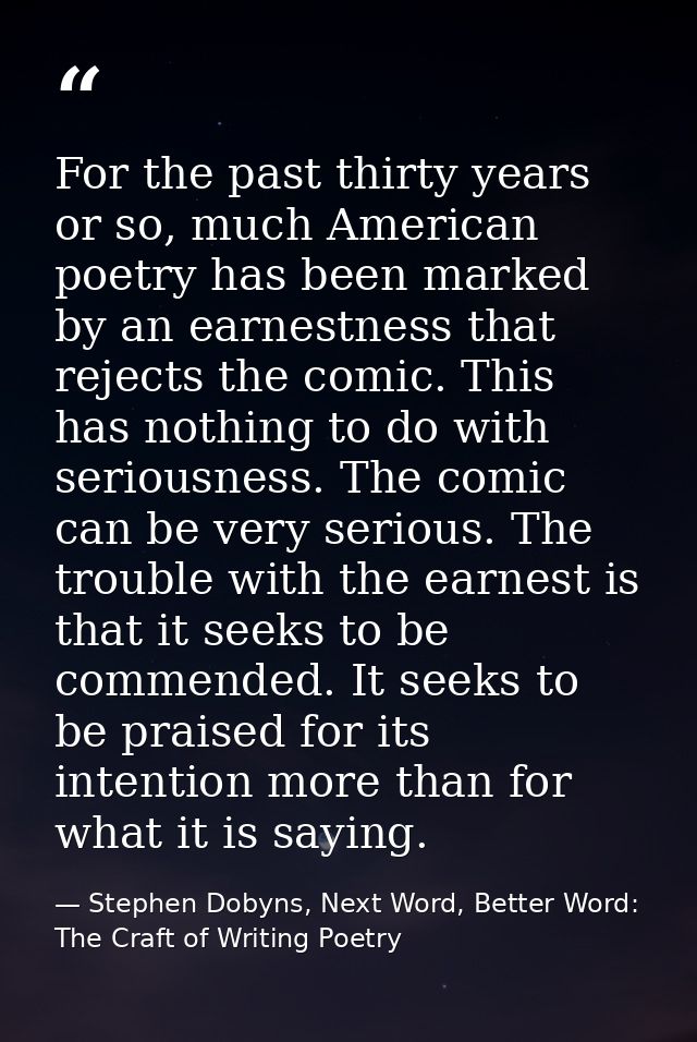 For the past thirty years or so, much American poetry has been marked by an earnestness that rejects the comic. This has — Stephen Dobyns, Next Word, Better Word: The Craft of Writing Poetry