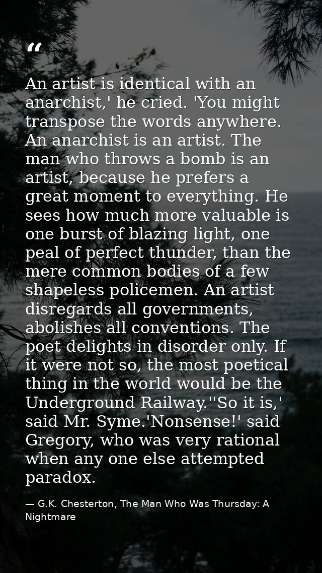 An artist is identical with an anarchist,' he cried. 'You might transpose the words anywhere. An anarchist is an artist. — G.K. Chesterton, The Man Who Was Thursday: A Nightmare
