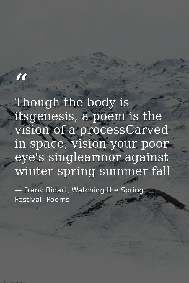 Though the body is itsgenesis, a poem is the vision of a processCarved in space, vision your poor eye's singlearmor agai — Frank Bidart, Watching the Spring Festival: Poems