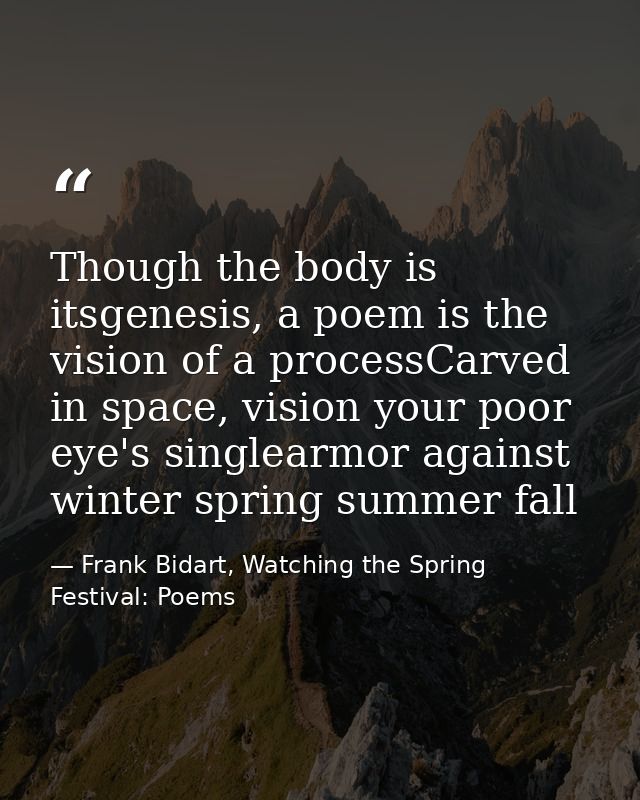 Though the body is itsgenesis, a poem is the vision of a processCarved in space, vision your poor eye's singlearmor agai — Frank Bidart, Watching the Spring Festival: Poems