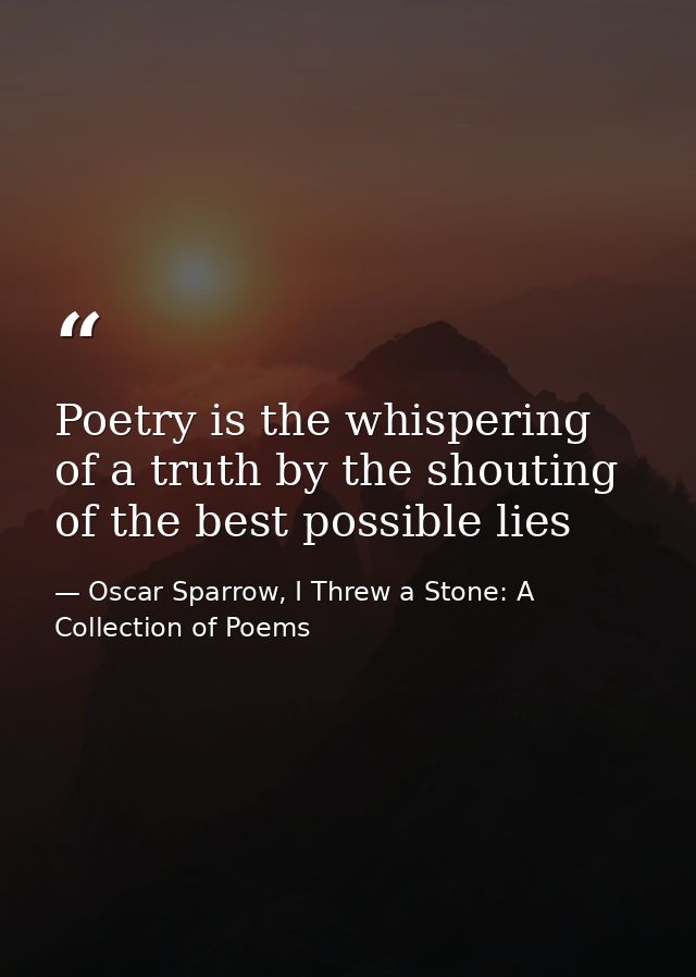 Poetry is the whispering of a truth by the shouting of the best possible lies — Oscar Sparrow, I Threw a Stone: A Collection of Poems