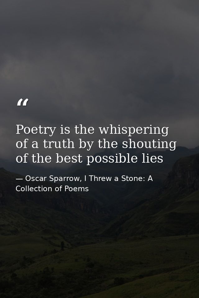 Poetry is the whispering of a truth by the shouting of the best possible lies — Oscar Sparrow, I Threw a Stone: A Collection of Poems