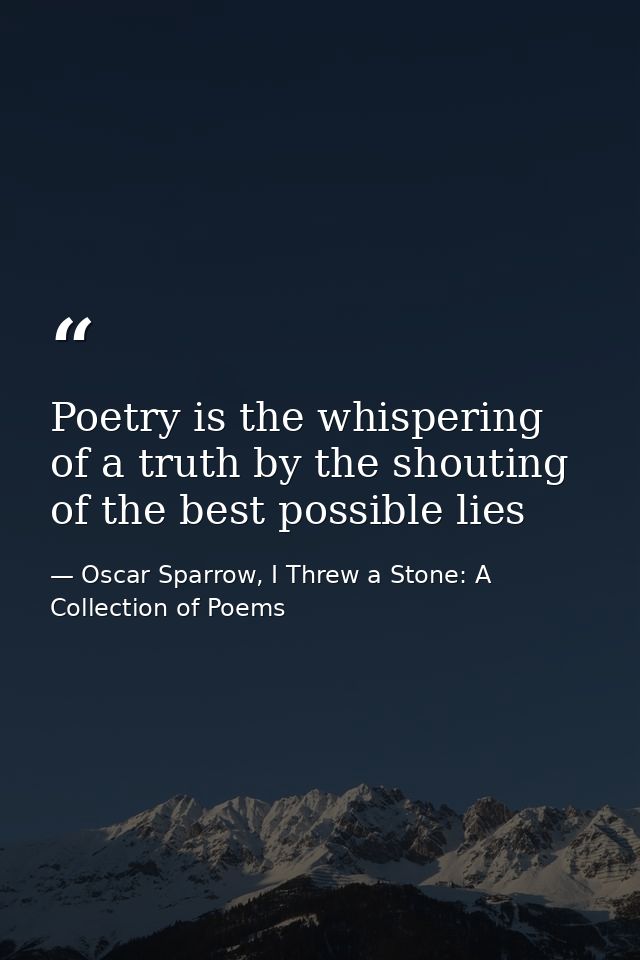 Poetry is the whispering of a truth by the shouting of the best possible lies — Oscar Sparrow, I Threw a Stone: A Collection of Poems