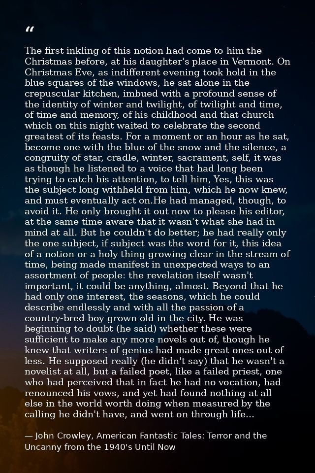 The first inkling of this notion had come to him the Christmas before, at his daughter's place in Vermont. On Christmas  — John Crowley, American Fantastic Tales: Terror and the Uncanny from the 1940's Until Now