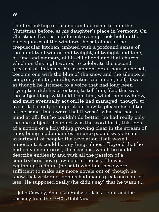 The first inkling of this notion had come to him the Christmas before, at his daughter's place in Vermont. On Christmas  — John Crowley, American Fantastic Tales: Terror and the Uncanny from the 1940's Until Now
