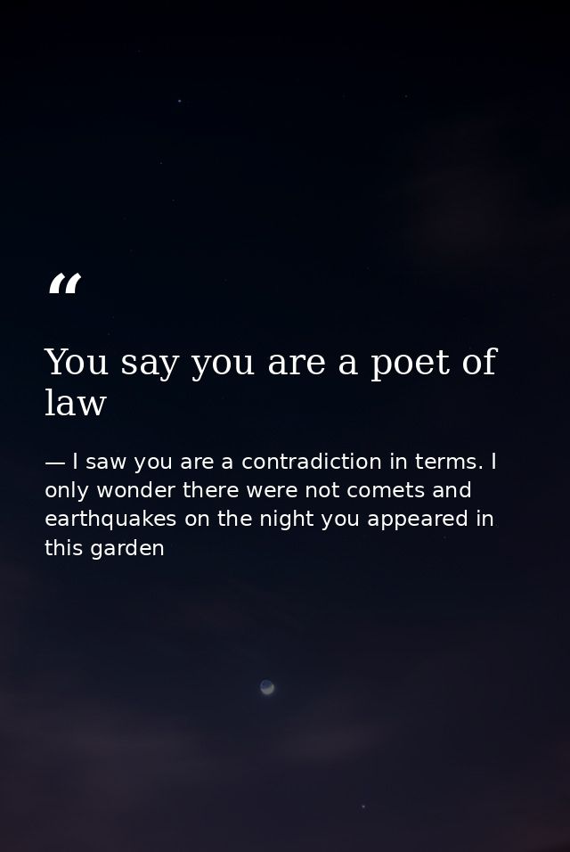 You say you are a poet of law — I saw you are a contradiction in terms. I only wonder there were not comets and earthquakes on the night you appeared in this garden