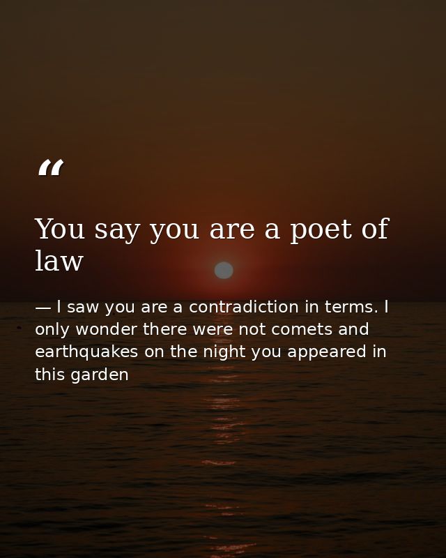 You say you are a poet of law — I saw you are a contradiction in terms. I only wonder there were not comets and earthquakes on the night you appeared in this garden