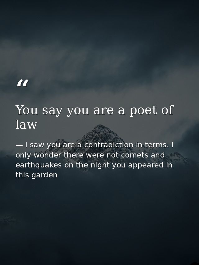 You say you are a poet of law — I saw you are a contradiction in terms. I only wonder there were not comets and earthquakes on the night you appeared in this garden