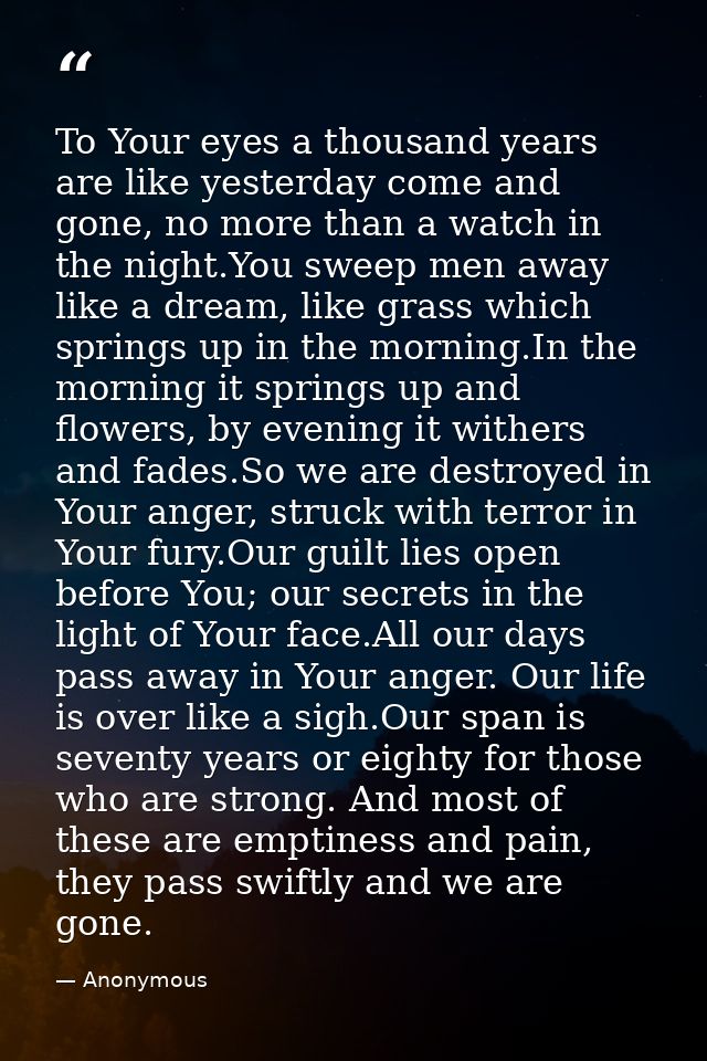 To Your eyes a thousand years are like yesterday come and gone, no more than a watch in the night.You sweep men away lik — Anonymous