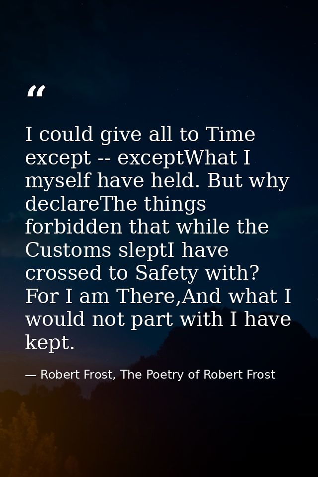 I could give all to Time except -- exceptWhat I myself have held. But why declareThe things forbidden that while the Cus — Robert Frost, The Poetry of Robert Frost