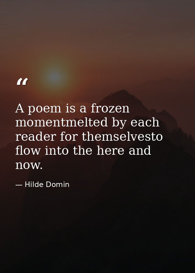 A poem is a frozen momentmelted by each reader for themselvesto flow into the here and now. — Hilde Domin
