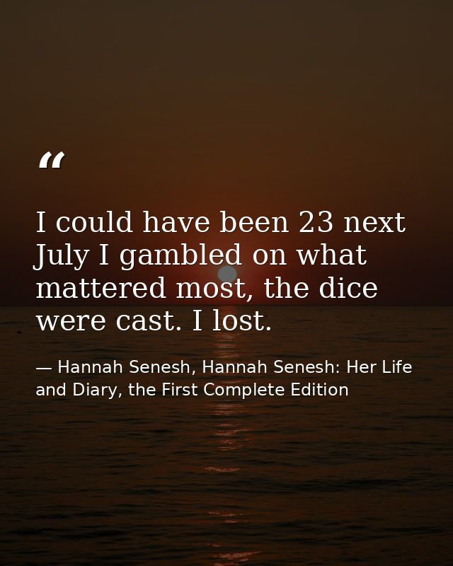I could have been 23 next July I gambled on what mattered most, the dice were cast. I lost. — Hannah Senesh, Hannah Senesh: Her Life and Diary, the First Complete Edition