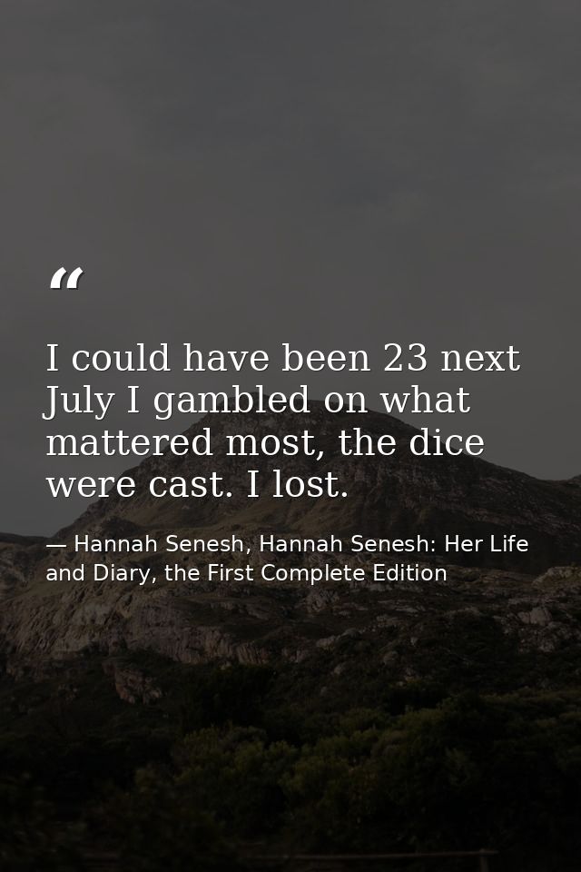 I could have been 23 next July I gambled on what mattered most, the dice were cast. I lost. — Hannah Senesh, Hannah Senesh: Her Life and Diary, the First Complete Edition