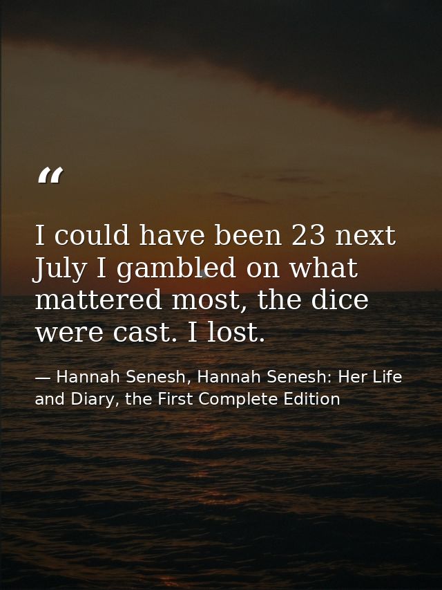 I could have been 23 next July I gambled on what mattered most, the dice were cast. I lost. — Hannah Senesh, Hannah Senesh: Her Life and Diary, the First Complete Edition