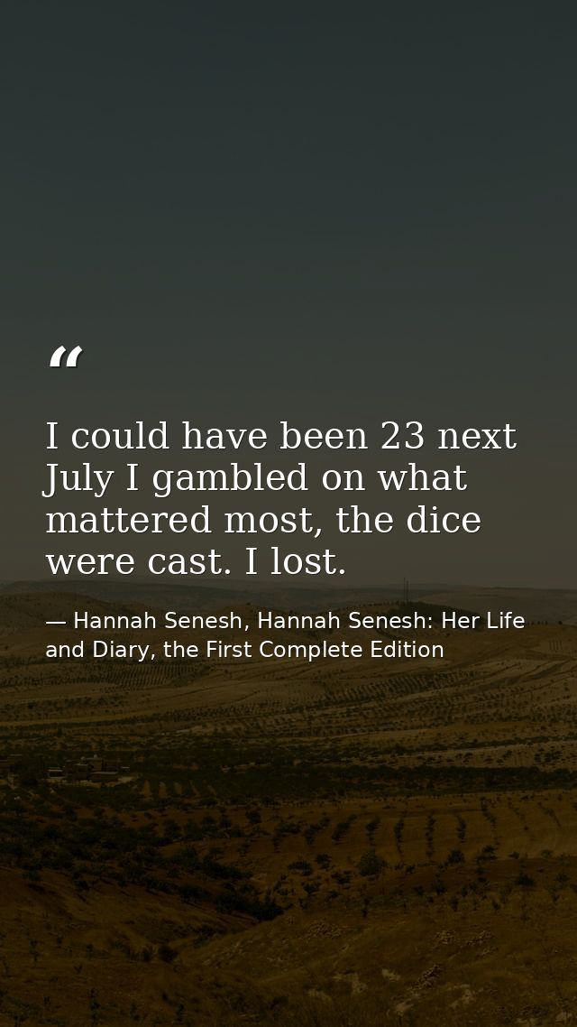 I could have been 23 next July I gambled on what mattered most, the dice were cast. I lost. — Hannah Senesh, Hannah Senesh: Her Life and Diary, the First Complete Edition